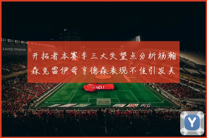开拓者本赛季三大失望点分析杨瀚森克雷伊奇亨德森表现不佳引发关注