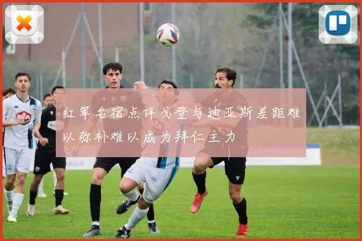 红军名宿点评戈登与迪亚斯差距难以弥补难以成为拜仁主力