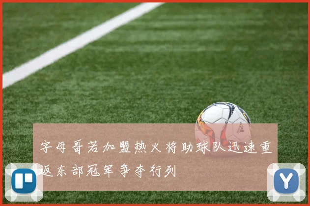 字母哥若加盟热火将助球队迅速重返东部冠军争夺行列