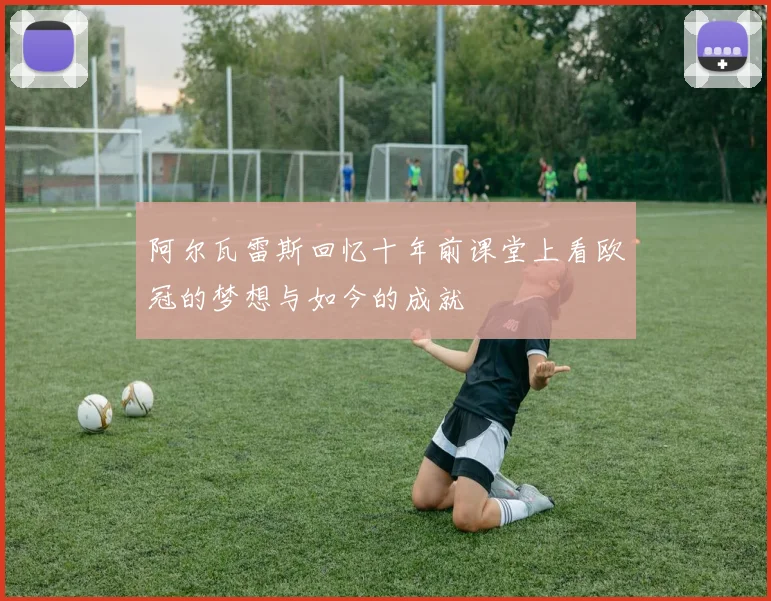 阿尔瓦雷斯回忆十年前课堂上看欧冠的梦想与如今的成就