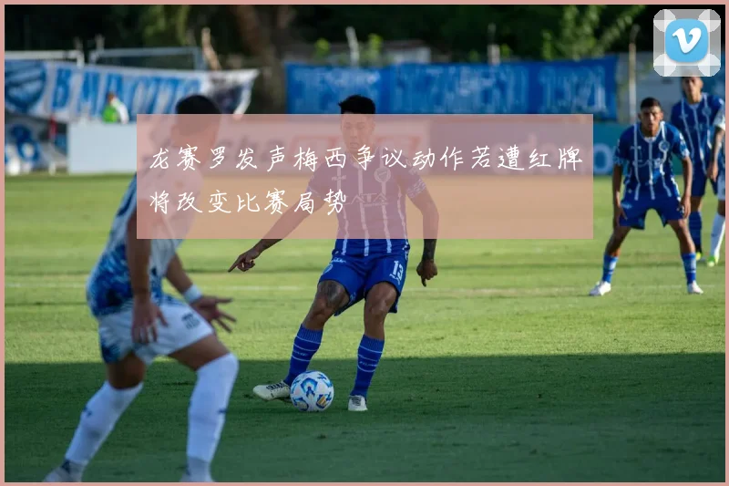 龙赛罗发声梅西争议动作若遭红牌将改变比赛局势