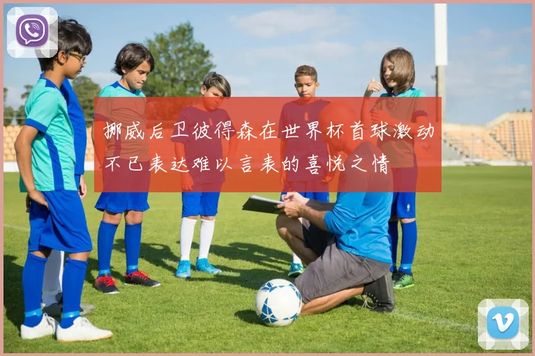 挪威后卫彼得森在世界杯首球激动不已表达难以言表的喜悦之情