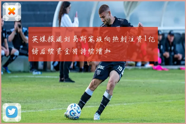 英媒报道刘易斯家族向热刺注资1亿镑后续资金将持续增加