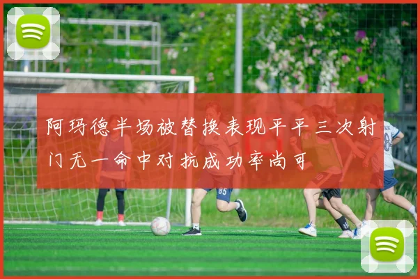 阿玛德半场被替换表现平平三次射门无一命中对抗成功率尚可