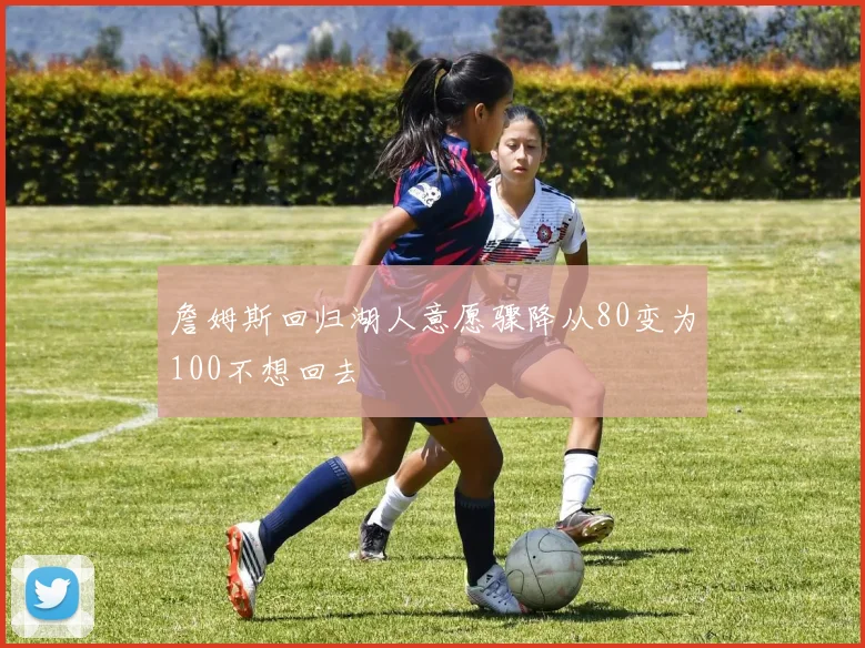 詹姆斯回归湖人意愿骤降从80变为100不想回去