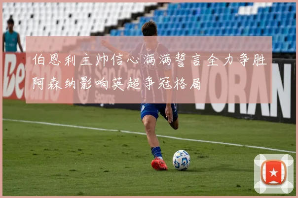 伯恩利主帅信心满满誓言全力争胜阿森纳影响英超争冠格局