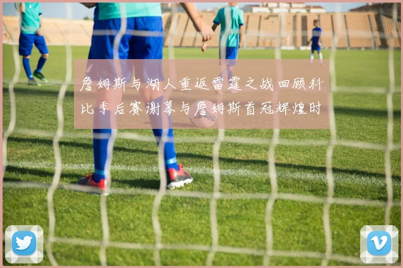 詹姆斯与湖人重返雷霆之战回顾科比季后赛谢幕与詹姆斯首冠辉煌时刻