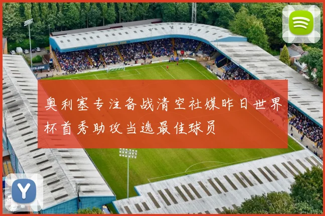 奥利塞专注备战清空社媒昨日世界杯首秀助攻当选最佳球员