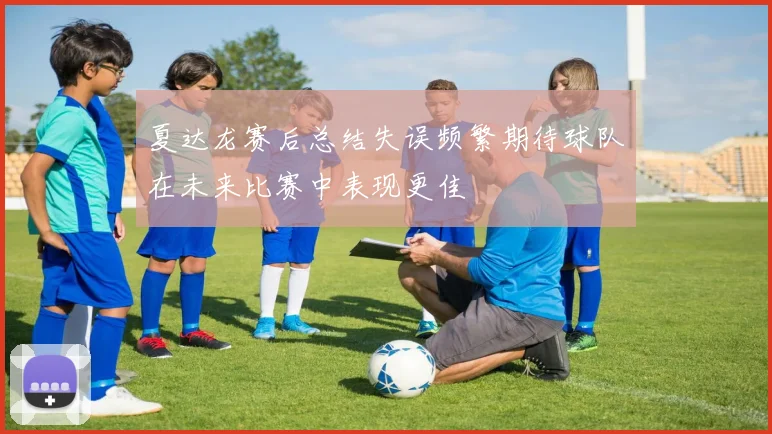 夏达龙赛后总结失误频繁期待球队在未来比赛中表现更佳