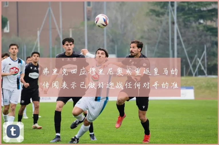 弗里克回应穆里尼奥或重返皇马的传闻表示已做好迎战任何对手的准备